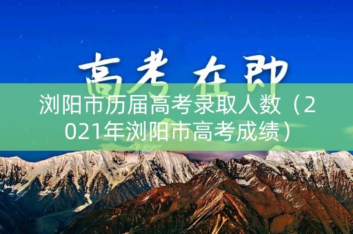 浏阳市历届高考录取人数（2021年浏阳市高考成绩）