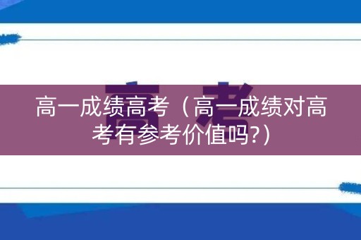 高一成绩高考（高一成绩对高考有参考价值吗?）