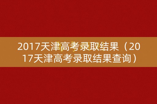 2017天津高考录取结果（2017天津高考录取结果查询）