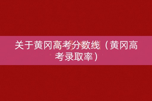 关于黄冈高考分数线（黄冈高考录取率）