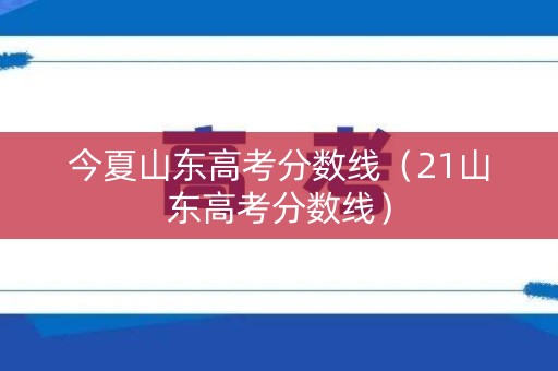 今夏山东高考分数线（21山东高考分数线）