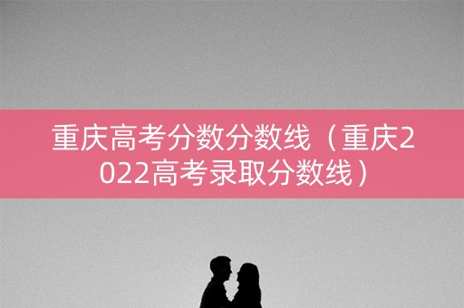 重庆高考分数分数线（重庆2022高考录取分数线）