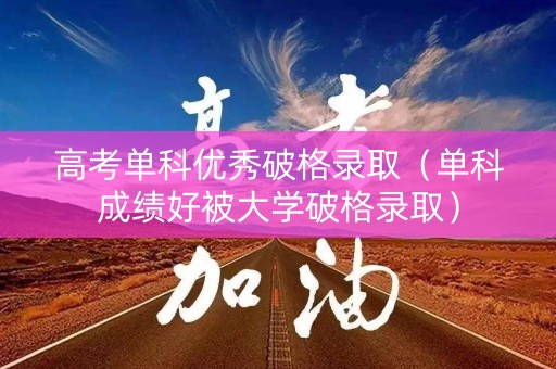 高考单科优秀破格录取（单科成绩好被大学破格录取）