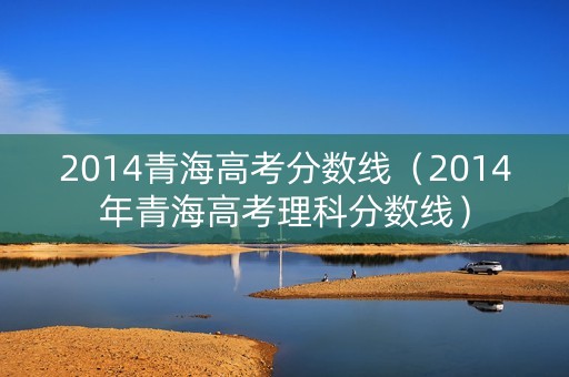 2014青海高考分数线（2014年青海高考理科分数线）