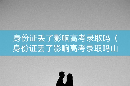 身份证丢了影响高考录取吗（身份证丢了影响高考录取吗山东）