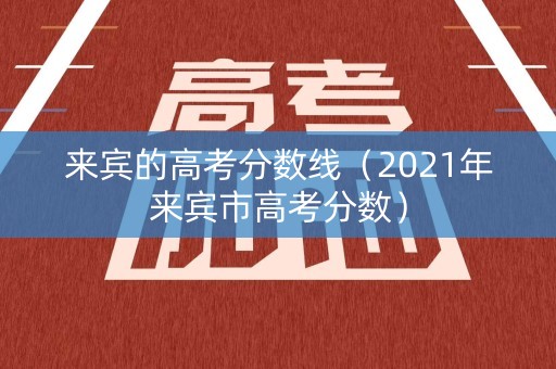 来宾的高考分数线（2021年来宾市高考分数）