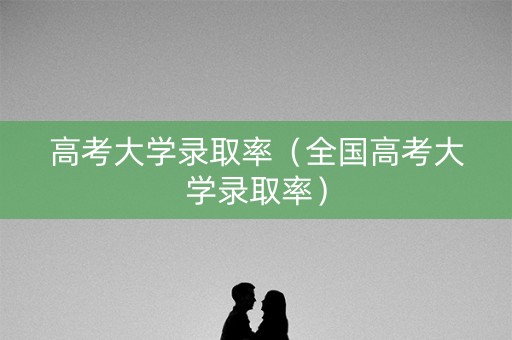 高考大学录取率（全国高考大学录取率）