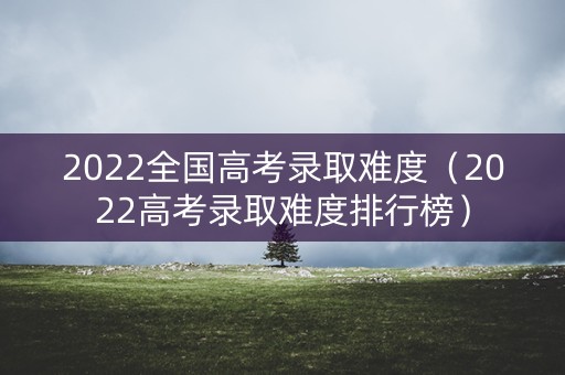 2022全国高考录取难度（2022高考录取难度排行榜）