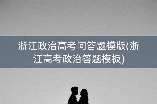 浙江政治高考问答题模版(浙江高考政治答题模板)