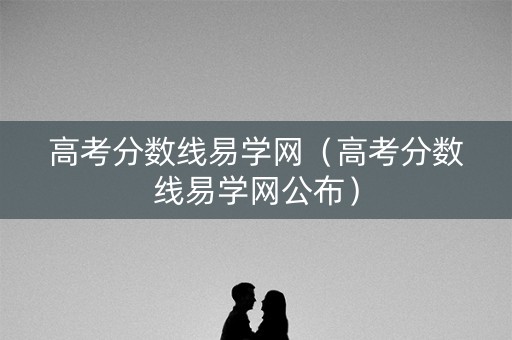 高考分数线易学网（高考分数线易学网公布）