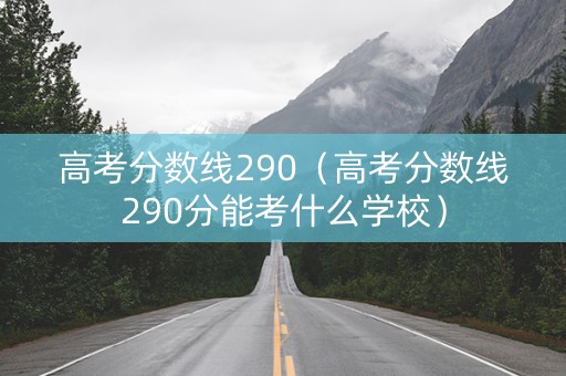 高考分数线290（高考分数线290分能考什么学校）