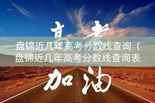 盘锦近几年高考分数线查询（盘锦近几年高考分数线查询表）