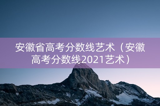 安徽省高考分数线艺术（安徽高考分数线2021艺术）