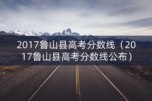 2017鲁山县高考分数线（2017鲁山县高考分数线公布）
