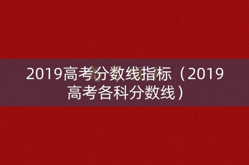 2019高考分数线指标（2019高考各科分数线）
