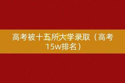 高考被十五所大学录取（高考15w排名）