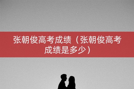 张朝俊高考成绩（张朝俊高考成绩是多少）