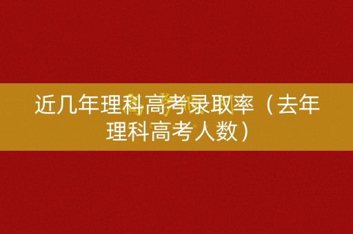近几年理科高考录取率（去年理科高考人数）