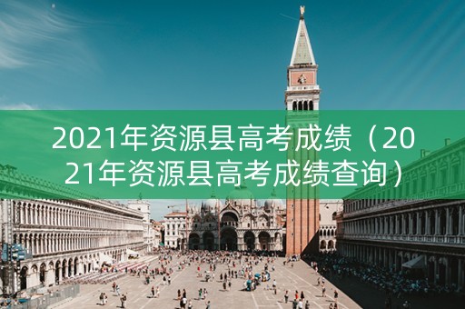 2021年资源县高考成绩（2021年资源县高考成绩查询）