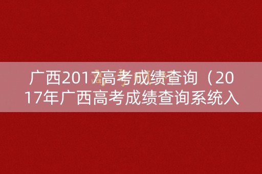 广西2017高考成绩查询（2017年广西高考成绩查询系统入口）