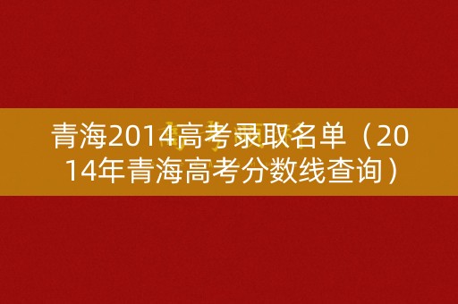 青海2014高考录取名单（2014年青海高考分数线查询）