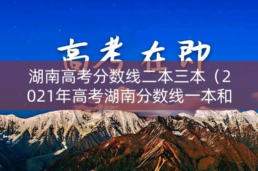 湖南高考分数线二本三本（2021年高考湖南分数线一本和二本及三本分数线多少?）