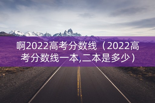 啊2022高考分数线（2022高考分数线一本,二本是多少）