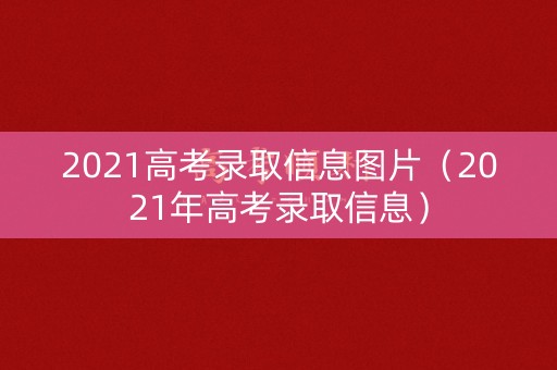2021高考录取信息图片（2021年高考录取信息）