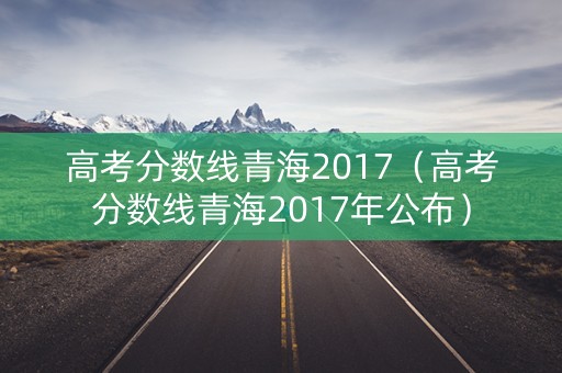 高考分数线青海2017（高考分数线青海2017年公布）