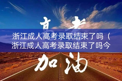 浙江成人高考录取结束了吗（浙江成人高考录取结束了吗今年）