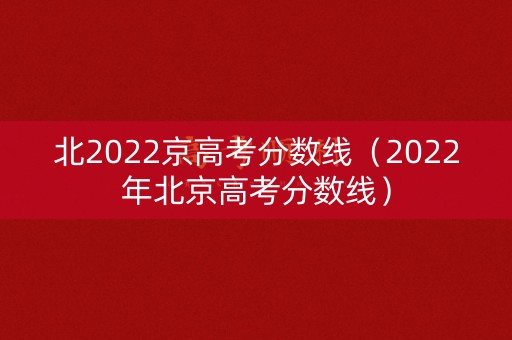 北2022京高考分数线（2022年北京高考分数线）