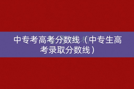 中专考高考分数线（中专生高考录取分数线）