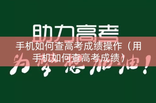 手机如何查高考成绩操作（用手机如何查高考成绩）