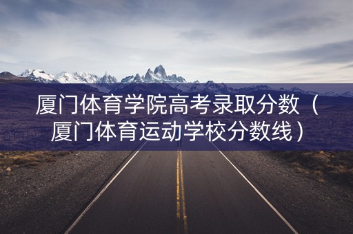 厦门体育学院高考录取分数（厦门体育运动学校分数线）