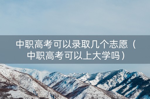 中职高考可以录取几个志愿（中职高考可以上大学吗）