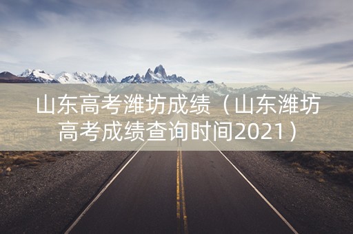 山东高考潍坊成绩（山东潍坊高考成绩查询时间2021）