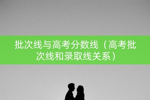 批次线与高考分数线（高考批次线和录取线关系）