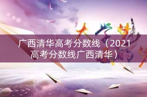 广西清华高考分数线（2021高考分数线广西清华）