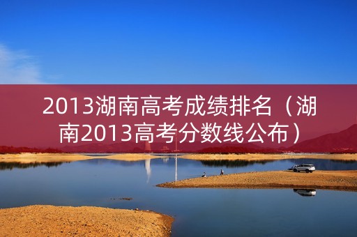 2013湖南高考成绩排名（湖南2013高考分数线公布）