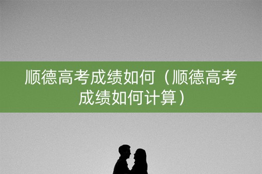 顺德高考成绩如何（顺德高考成绩如何计算）