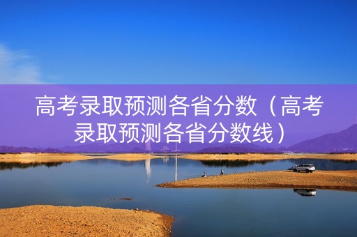 高考录取预测各省分数（高考录取预测各省分数线）
