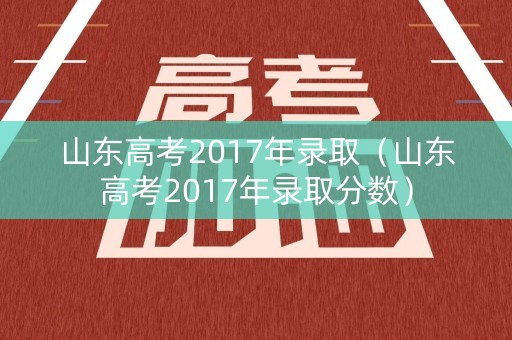 山东高考2017年录取（山东高考2017年录取分数）