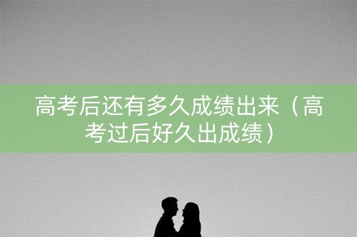高考后还有多久成绩出来（高考过后好久出成绩）