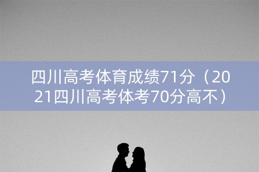 四川高考体育成绩71分（2021四川高考体考70分高不）
