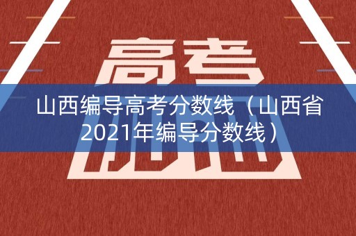 山西编导高考分数线（山西省2021年编导分数线）