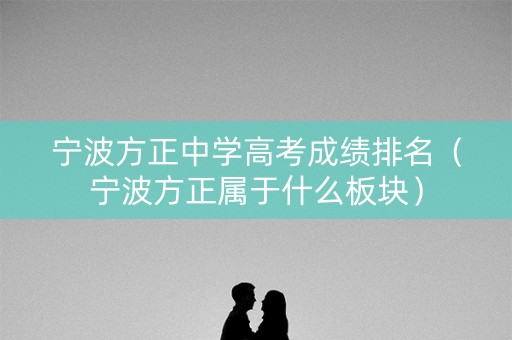 宁波方正中学高考成绩排名（宁波方正属于什么板块）