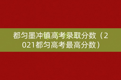 都匀墨冲镇高考录取分数（2021都匀高考最高分数）