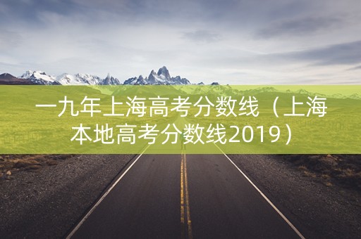 一九年上海高考分数线（上海本地高考分数线2019）