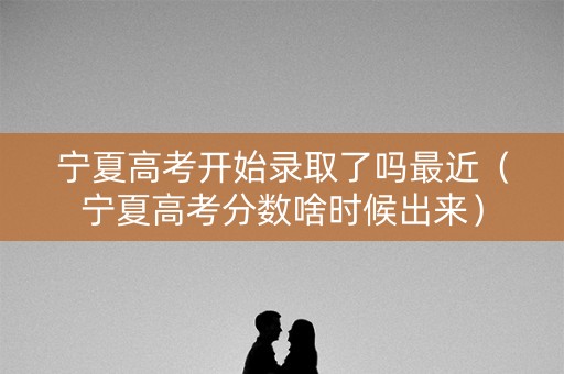 宁夏高考开始录取了吗最近（宁夏高考分数啥时候出来）