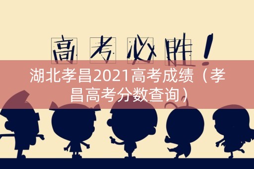 湖北孝昌2021高考成绩（孝昌高考分数查询）